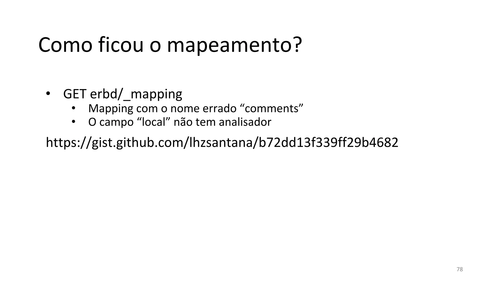 Como ficou o mapeamento?
• GET erbd/_mapping
• Mapping com o nome errado “comments”
• O campo “local” não tem analisador
https://gist.github.com/lhzsantana/b72dd13f339ff29b4682
78
 