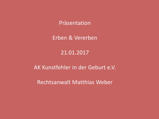 Präsentation
Erben & Vererben
21.01.2017
AK Kunstfehler in der Geburt e.V.
Rechtsanwalt Matthias Weber
 