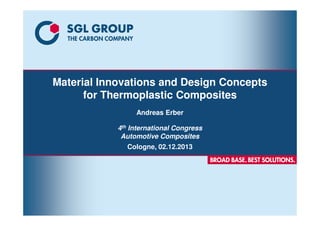 Material Innovations and Design Concepts 
for Thermoplastic Composites 
Andreas Erber 
4th International Congress 
Automotive Composites 
Cologne, 02.12.2013 
 
