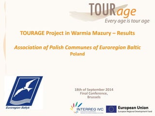 TOURAGE Project in Warmia Mazury – Results Association of Polish Communes of Euroregion Baltic Poland 
18th of September 2014 Final Conference, Brussels  