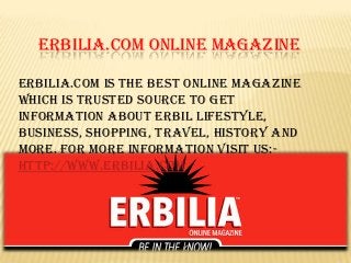 ERBILIA.COM ONLINE MAGAZINE
Erbilia.com is the best Online Magazine
which is trusted source to get
information about Erbil lifestyle,
business, shopping, travel, history and
more. For More Information Visit Us:-
http://www.erbilia.com
 