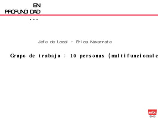 Grupo de trabajo : 10 personas (multifuncionales) EN PROFUNDIDAD... Jefe de Local : Erica Navarrate 