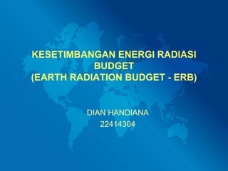 KESETIMBANGAN ENERGI RADIASI
BUDGET
(EARTH RADIATION BUDGET - ERB)
DIAN HANDIANA
22414304
 
