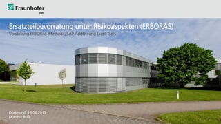 Ersatzteilbevorratung unter Risikoaspekten (ERBORAS)
Vorstellung ERBORAS-Methode, SAP-AddOn und Excel-Tools
Dortmund, 25.06.2019
Dominik Buß
 