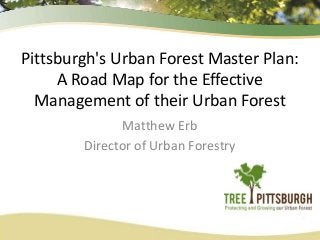 Pittsburgh's Urban Forest Master Plan:
A Road Map for the Effective
Management of their Urban Forest
Matthew Erb
Director of Urban Forestry

 