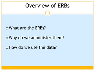 Overview of ERBs


 What   are the ERBs?

 Why   do we administer them?

 How   do we use the data?
 