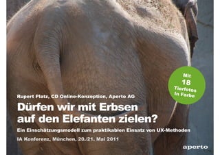 Rupert Platz, CD Online-Konzeption, Aperto AG

Dürfen wir mit Erbsen
auf den Elefanten zielen?
Ein Einschätzungsmodell zum praktikablen Einsatz von UX-Methoden
IA Konferenz, München, 20./21. Mai 2011
                                                             a
 