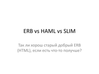 ERB vs HAML vs SLIM

 Так ли хорош старый добрый ERB
(HTML), если есть что-то получше?
 