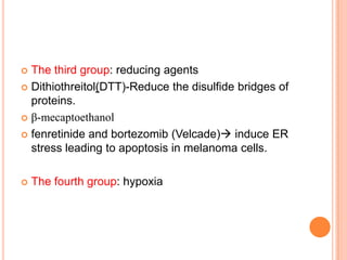  The third group: reducing agents
 Dithiothreitol(DTT)-Reduce the disulfide bridges of
  proteins.
 β-mecaptoethanol

 fenretinide and bortezomib (Velcade) induce ER
  stress leading to apoptosis in melanoma cells.

   The fourth group: hypoxia
 
