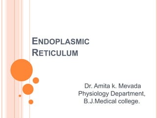 ENDOPLASMIC
RETICULUM


          Dr. Amita k. Mevada
        Physiology Department,
         B.J.Medical college.
 