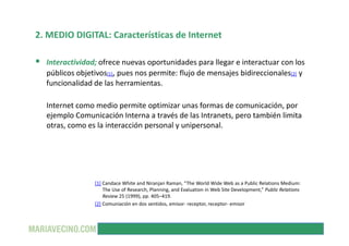 2. MEDIO DIGITAL: Características de Internet

  Interactividad; ofrece nuevas oportunidades para llegar e interactuar con...