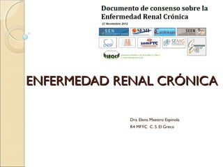 ENFERMEDAD RENAL CRÓNICA

             Dra. Elena Maestro Espínola
             R4 MFYC C. S. El Greco
 