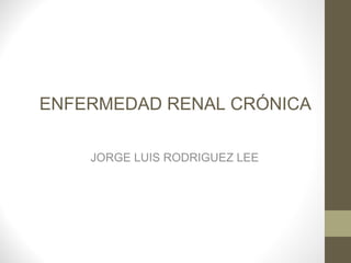 ENFERMEDAD RENAL CRÓNICA

    JORGE LUIS RODRIGUEZ LEE
 