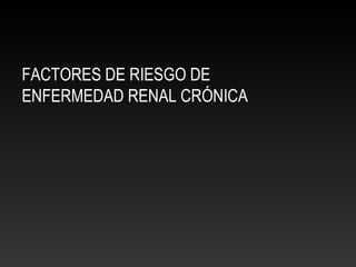 FACTORES DE RIESGO DE
ENFERMEDAD RENAL CRÓNICA
 