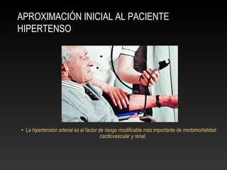 APROXIMACIÓN INICIAL AL PACIENTE
HIPERTENSO
• La hipertensión arterial es el factor de riesgo modificable más importante de morbimortalidad
cardiovascular y renal.
 