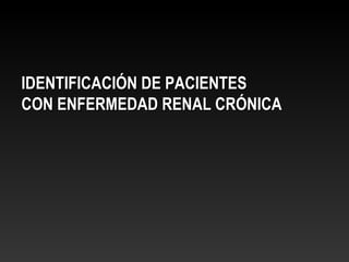 IDENTIFICACIÓN DE PACIENTESIDENTIFICACIÓN DE PACIENTES
CON ENFERMEDAD RENAL CRÓNICACON ENFERMEDAD RENAL CRÓNICA
 