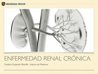 ENFERMEDAD RENAL CRÓNICA
Catalina Guajardo Mansilla - Interna de Medicina
 