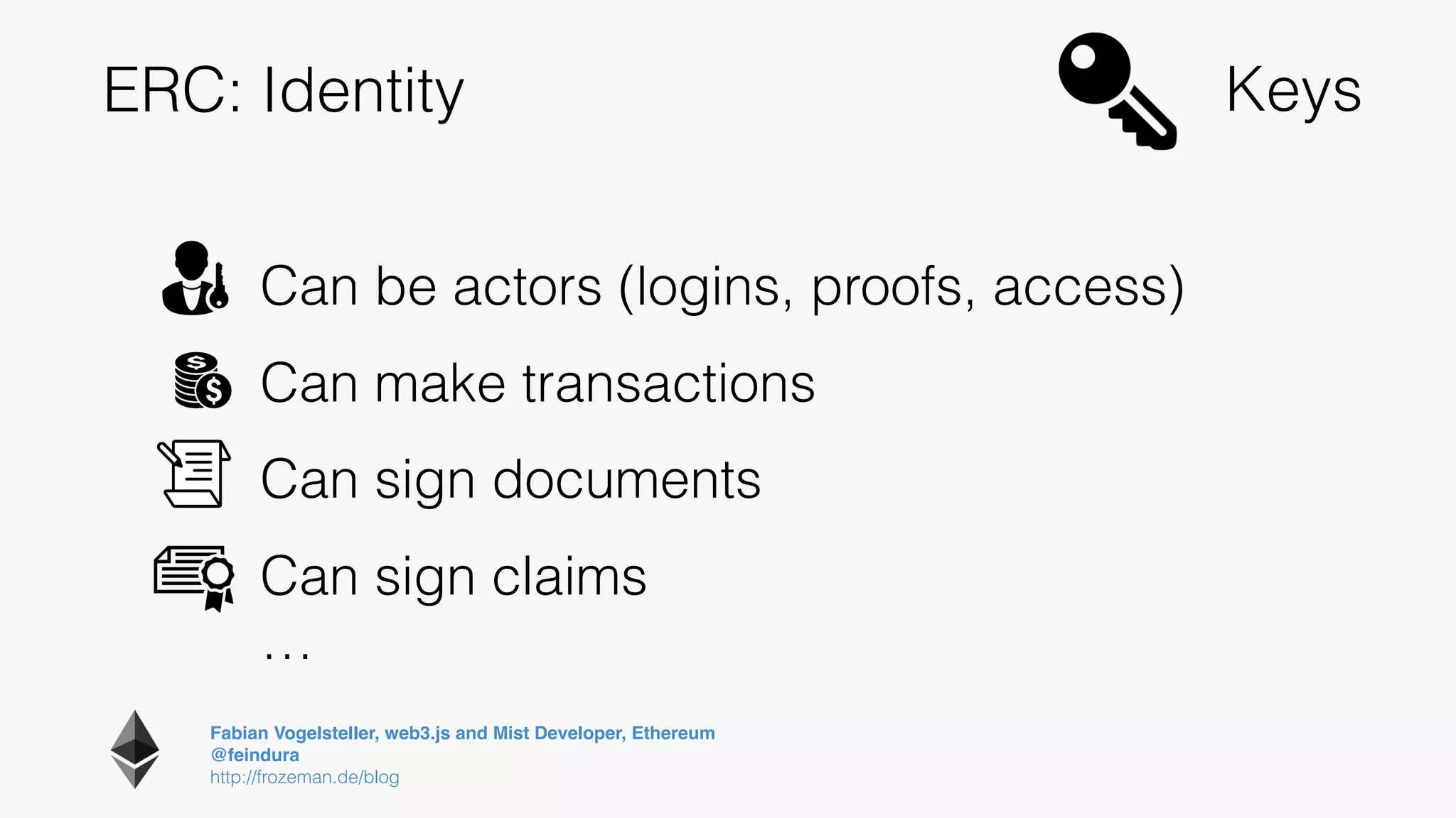 Fabian Vogelsteller, web3.js and Mist Developer, Ethereum 
@feindura
http://frozeman.de/blog
ERC: Identity Keys
Can be actors (logins, proofs, access)
Can make transactions
Can sign documents
Can sign claims
…
 