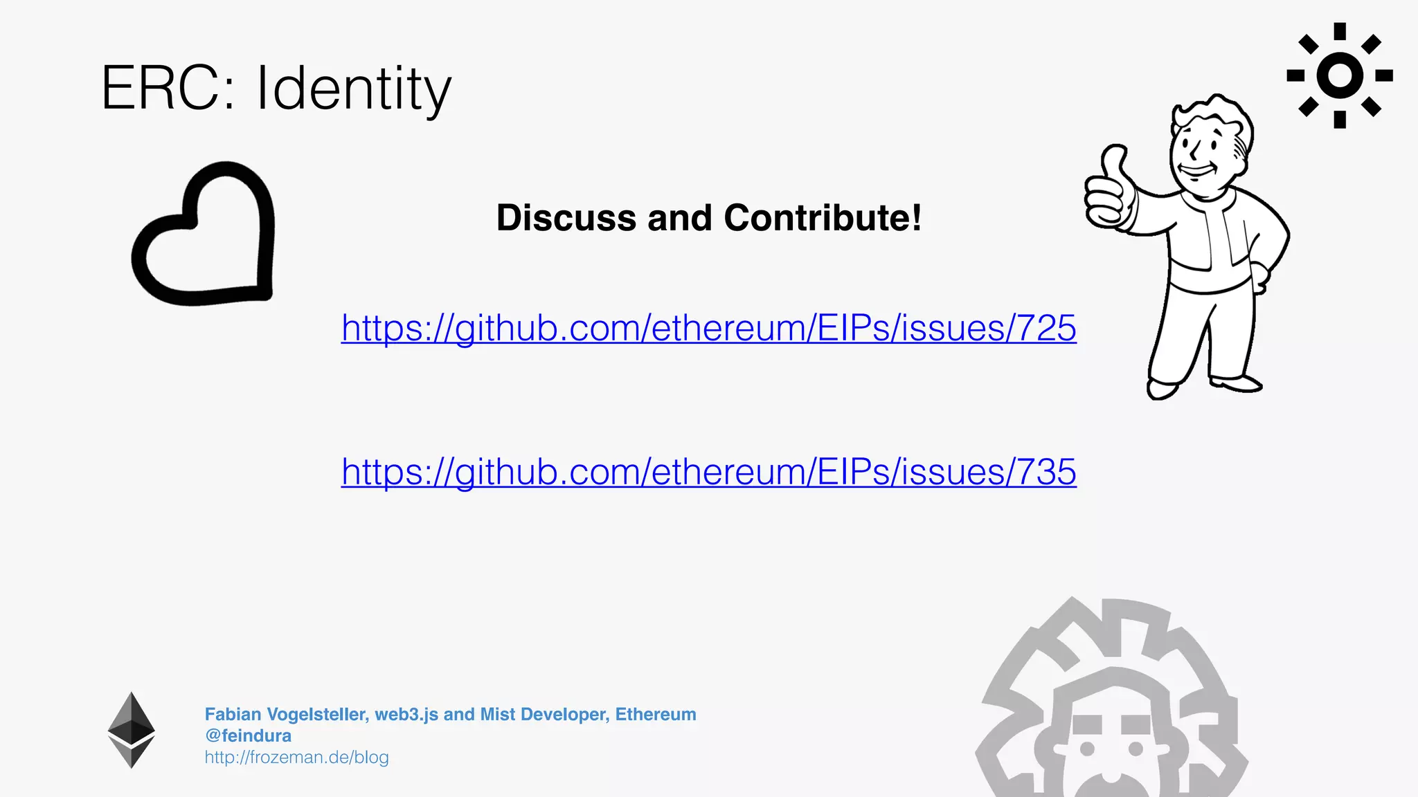 Fabian Vogelsteller, web3.js and Mist Developer, Ethereum 
@feindura
http://frozeman.de/blog
ERC: Identity
https://github.com/ethereum/EIPs/issues/735
https://github.com/ethereum/EIPs/issues/725
Discuss and Contribute!
 