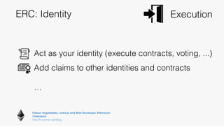 Fabian Vogelsteller, web3.js and Mist Developer, Ethereum 
@feindura
http://frozeman.de/blog
ERC: Identity Execution
Act as your identity (execute contracts, voting, ...)
Add claims to other identities and contracts
…
 