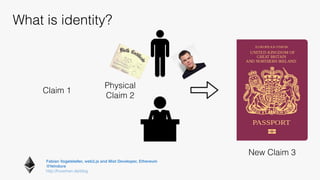 Fabian Vogelsteller, web3.js and Mist Developer, Ethereum 
@feindura
http://frozeman.de/blog
What is identity?
Claim 1
Physical
Claim 2
New Claim 3
 