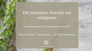 ERC-konceptet: Översikt och
möjligheter
Betongföreningens ERC-webbinarium 16 maj 2023
Markus Peterson Svensk Betong Ordf. SIS/TK 190 Betong
 