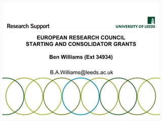 EUROPEAN RESEARCH COUNCIL
STARTING AND CONSOLIDATOR GRANTS
Ben Williams (Ext 34934)
B.A.Williams@leeds.ac.uk
 