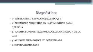Diagnósticos
• 1.- ENFERMEDAD RENAL CRONICA KDOQI V
• 2.- NEUMONIA ADQUIRIDA EN LA COMUNIDAD BASAL
DERECHA
• 3.- ANEMIA NO...