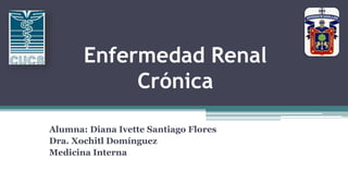 Enfermedad Renal
Crónica
Alumna: Diana Ivette Santiago Flores
Dra. Xochitl Domínguez
Medicina Interna
 