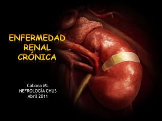 enfermedad renal crónica Cabana ML NEFROLOGÍA CHUS Abril 2011 