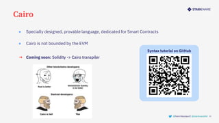 Cairo
13
● Specially designed, provable language, dedicated for Smart Contracts
● Cairo is not bounded by the EVM
@henrilieutaud | @starkwareltd
Syntax tutorial on GitHub
➔ Coming soon: Solidity -> Cairo transpiler
 