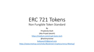 ERC 721 Tokens
Non Fungible Token Standard
By
Priyabrata Dash
(Aka Priyab Satoshi)
https://medium.com/crypt-bytes-tech
@twitmyreview
bobquest33@gmail.com
https://www.meetup.com/India-Blockchain-Cryptocurrency-Meetup/
 