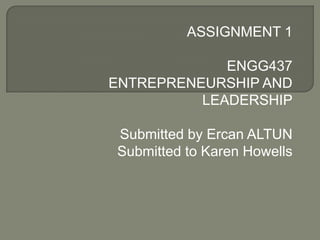 ASSIGNMENT 1

             ENGG437
ENTREPRENEURSHIP AND
          LEADERSHIP

Submitted by Ercan ALTUN
Submitted to Karen Howells
 
