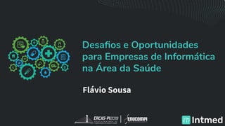 Desaﬁos e Oportunidades
para Empresas de Informática
na Área da Saúde
Flávio Sousa
 