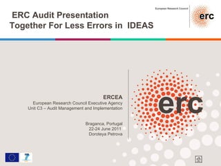 ERCEA European Research Council Executive Agency Unit C3 – Audit Management and Implementation Braganca, Portugal 22-24 June 2011  Doroteya Petrova ERC Audit Presentation Together For Less Errors in  IDEAS 