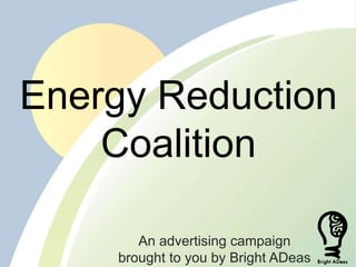 Energy Reduction
Coalition
An advertising campaign
brought to you by Bright ADeas
 