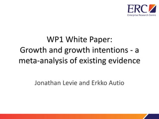 WP1 White Paper:
Growth and growth intentions - a
meta-analysis of existing evidence
Jonathan Levie and Erkko Autio
 