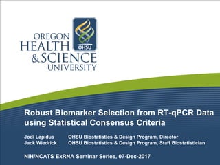 Robust Biomarker Selection from RT-qPCR Data
using Statistical Consensus Criteria
Jodi Lapidus OHSU Biostatistics & Design Program, Director
Jack Wiedrick OHSU Biostatistics & Design Program, Staff Biostatistician
NIH/NCATS ExRNA Seminar Series, 07-Dec-2017
 