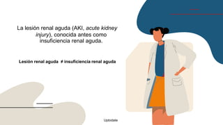 La lesión renal aguda (AKI, acute kidney
injury), conocida antes como
insuficiencia renal aguda.
Lesión renal aguda ≠ insuficiencia renal aguda
Uptodate
 