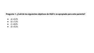 Pregunta 1: ¿Cuál de los siguientes objetivos de HbA1c es apropiado para este paciente?
● a) <6,0%
● b) <7,0%
● c) <8,0%
● d) <9,0%
 