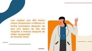 Los sujetos con AKI tienen
mayor propensión a fallecer en
forma prematura después de
que son dados de alta del
hospital, e incluso después de
haber recuperado
su función renal.
Uptodate
 