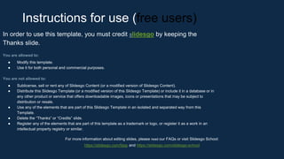 Instructions for use (free users)
In order to use this template, you must credit Slidesgo by keeping the
Thanks slide.
You are allowed to:
● Modify this template.
● Use it for both personal and commercial purposes.
You are not allowed to:
● Sublicense, sell or rent any of Slidesgo Content (or a modified version of Slidesgo Content).
● Distribute this Slidesgo Template (or a modified version of this Slidesgo Template) or include it in a database or in
any other product or service that offers downloadable images, icons or presentations that may be subject to
distribution or resale.
● Use any of the elements that are part of this Slidesgo Template in an isolated and separated way from this
Template.
● Delete the “Thanks” or “Credits” slide.
● Register any of the elements that are part of this template as a trademark or logo, or register it as a work in an
intellectual property registry or similar.
For more information about editing slides, please read our FAQs or visit Slidesgo School:
https://slidesgo.com/faqs and https://slidesgo.com/slidesgo-school
 