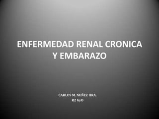 ENFERMEDAD RENAL CRONICA Y EMBARAZO CARLOS M. NUÑEZ HRA. R2 GyO 