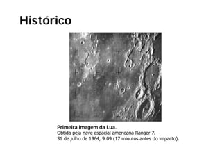Histórico




      Primeira imagem da Lua.
      Obtida pela nave espacial americana Ranger 7.
                                                 7
      31 de julho de 1964, 9:09 (17 minutos antes do impacto).
 