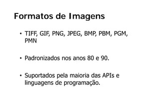 Formatos de Imagens

 • TIFF, GIF, PNG, JPEG, BMP, PBM, PGM,
   PMN

 • P d i d nos anos 80 e 90.
   Padronizados          90

 • Suportados pela maioria das APIs e
   linguagens
   ling agens de p og amação
                 programação.
 