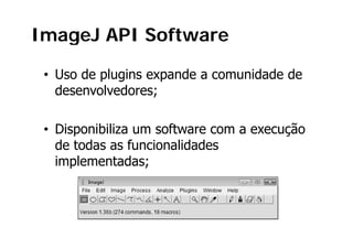 ImageJ API Software

 • Uso de plugins expande a comunidade de
   desenvolvedores;;

 • Di
   Disponibiliza um software com a execução
         ibili        ft                 ã
   de todas as funcionalidades
   implementadas;
 