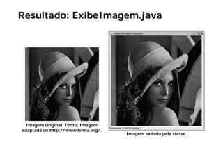 Resultado: ExibeImagem.java




  Imagem Original. Fonte: Imagem
adaptada de http://www.lenna.org/.
   p           p //            g/
                                     Imagem exibida pela classe.
 