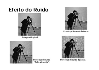Efeito do Ruído


                                     Presença de ruído Poisson.


    Imagem Original




              Presença de ruído   Presença de ruído Speckle.
               “Sal e pimenta”.
 