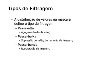 Tipos de Filtragem
  p            g

 • A distribuição de valores na máscara
   define o tipo de filtragem:
              p           g
   – Passa-alta
      • Aguçamento das bordas;
   – Passa-baixa
      •S
       Supressão d ruído, b
              ã de íd borramento d imagem;
                              t da i
   – Passa-banda
      • Restauração da imagem.
 