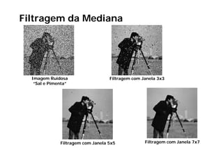 Filtragem da Mediana




  Imagem Ruidosa                   Filtragem com Janela 3x3
   “Sal e Pimenta”




              Filtragem com Janela 5x5            Filtragem com Janela 7x7
 